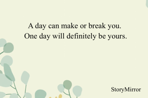 A day can make or break you. One day will definitely be yours.