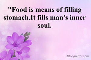 "Food is means of filling stomach.It fills man's inner soul.