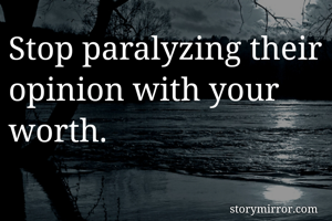 Stop paralyzing their opinion with your worth.