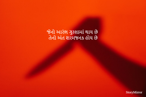 જેનો આરંભ ગુસ્સામાં થાય છે
તેનો અંત શરમજનક હોય છે