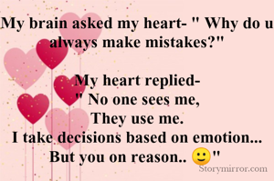 My brain asked my heart- " Why do u always make mistakes?"

My heart replied-
" No one sees me,
They use me.
I take decisions based on emotion...
But you on reason.. 🙂" 