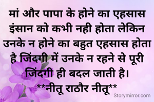 मां और पापा के होने का एहसास इंसान को कभी नही होता लेकिन उनके न होने का बहुत एहसास होता है जिंदगी में उनके न रहने से पूरी जिंदगी ही बदल जाती है।
**नीतू राठौर नीतू**