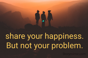 share your happiness. But not your problem.