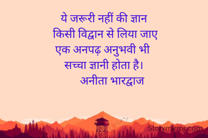 ये जरूरी नहीं की ज्ञान
 किसी विद्वान से लिया जाए
एक अनपढ़ अनुभवी भी 
सच्चा ज्ञानी होता है।
      अनीता भारद्वाज