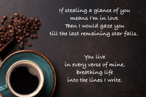 If stealing a glance of you
means I'm in love.
Then I would gaze you
till the last remaining star falls. 


You live
in every verse of mine,
breathing life
into the lines I write.