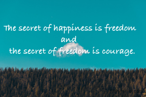 The secret of happiness is freedom and 
  the secret of freedom is courage.

