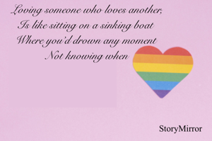 Loving someone who loves another,
Is like sitting on a sinking boat 
Where you’d drown any moment 
Not knowing when