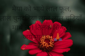 मैया को भाये लाल फूल, 
लाल चुनदड़िया लाल लाल चूड़ियाँ, 
माथे लगे तिलक सिंन्दूर। 
जय माता दी🙏