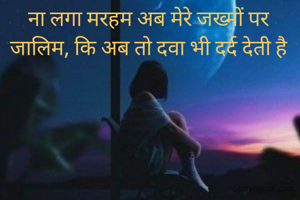 ना लगा मरहम अब मेरे जख्मों पर जालिम, कि अब तो दवा भी दर्द देती है