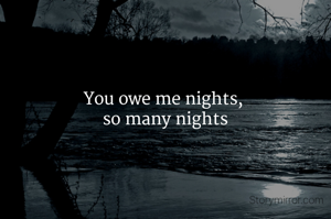 You owe me nights, 
so many nights