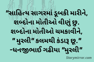"સાહિત્ય સાગરમાં ડૂબકી મારીને,
શબ્દોના મોતીઓ વીણું છુ.
શબ્દોના મોતીઓ ચમકાવીને,
" મુરલી" કલમથી કંડારૂ છૂ."
-ધનજીભાઈ ગઢીયા "મુરલી" 