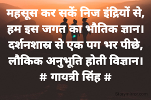 महसूस कर सकें निज इंद्रियों से,
हम इस जगत का भौतिक ज्ञान। दर्शनशास्र से एक पग भर पीछे,
लौकिक अनुभूति होती विज्ञान।
# गायत्री सिंह #