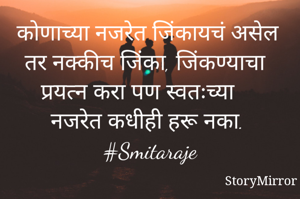 कोणाच्या नजरेत जिंकायचं असेल तर नक्कीच जिंका, जिंकण्याचा प्रयत्न करा पण स्वतःच्या नजरेत कधीही हरू नका. 
#Smitaraje
