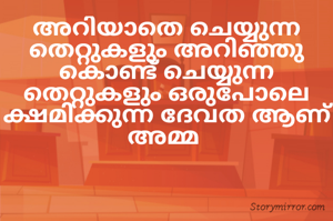 അറിയാതെ ചെയ്യുന്ന തെറ്റുകളും അറിഞ്ഞു കൊണ്ട് ചെയ്യുന്ന തെറ്റുകളും ഒരുപോലെ ക്ഷമിക്കുന്ന ദേവത ആണ് അമ്മ 