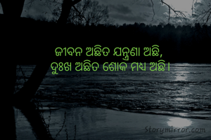 ଜୀବନ ଅଛିତ ଯନ୍ତ୍ରଣା ଅଛି, 
ଦୁଃଖ ଅଛିତ ଶୋକ ମଧ୍ୟ ଅଛି।
