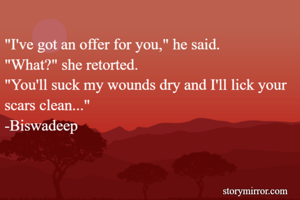 "I've got an offer for you," he said.
"What?" she retorted.
"You'll suck my wounds dry and I'll lick your scars clean..."
-Biswadeep
