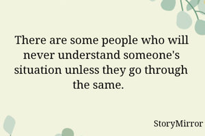 There are some people who will never understand someone's situation unless they go through the same.  