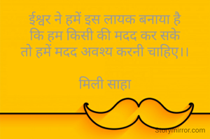 ईश्वर ने हमें इस लायक बनाया है
कि हम किसी की मदद कर सके
तो हमें मदद अवश्य करनी चाहिए।।

मिली साहा
