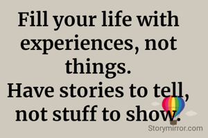 Fill your life with experiences, not things.
Have stories to tell,
not stuff to show.