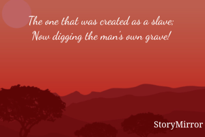 The one that was created as a slave; 
Now digging the man's own grave! 