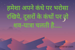 हमेशा अपने कंधे पर भरोसा रखिये, दूसरों के कंधों पर तो शव-यात्रा चलती है.….