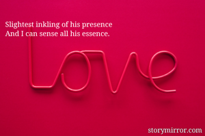 Slightest inkling of his presence
And I can sense all his essence.