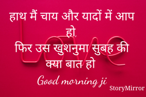 हाथ मैं चाय और यादों में आप हो,
फिर उस खुशनुमा सुबह की क्या बात हो
Good morning ji