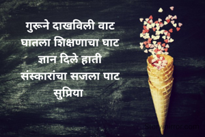 गुरूने दाखविली वाट
घातला शिक्षणाचा घाट
ज्ञान दिले हाती
संस्कारांचा सजला पाट
सुप्रिया 