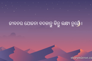    ଜୀବନର ଯୋଜନା ବଦଳାନ୍ତୁ କିନ୍ତୁ ଲକ୍ଷ୍ୟ ନୁହେଁ ।