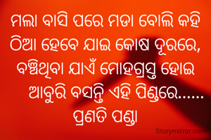 ମଲା ବାସି ପରେ ମଡା ବୋଲି କହି
ଠିଆ ହେବେ ଯାଇ କୋଷ ଦୂରରେ,
ବଞ୍ଚିଥିବା ଯାଏଁ ମୋହଗ୍ରସ୍ତ ହୋଇ
     ଆବୁରି ବସନ୍ତି ଏହି ପିଣ୍ଡରେ......
ପ୍ରଣତି ପଣ୍ଡା