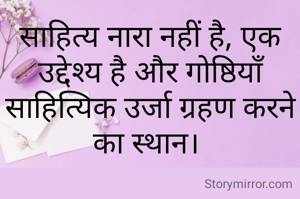 साहित्य नारा नहीं है, एक उद्देश्य है और गोष्ठियाँ साहित्यिक उर्जा ग्रहण करने का स्थान। 