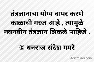 तंत्रज्ञानाचा योग्य वापर करणे काळाची गरज आहे , त्यामुळे नवनवीन तंत्रज्ञान शिकले पाहिजे .

© धनराज संदेश गमरे