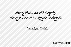 డబ్బు కోసం వలలో పడ్డావు.
డబ్బును వలలో ఎప్పుడు పడేస్తావ్!

- Dinakar Reddy