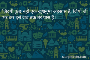 जिंदगी कुछ नहीं एक खुशनुमा अहसास है, जियो जी भर कर इसे जब तक तेरे पास है।
