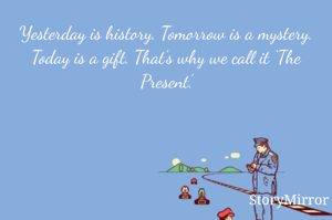 Yesterday is history. Tomorrow is a mystery. Today is a gift. That’s why we call it ‘The Present.’
