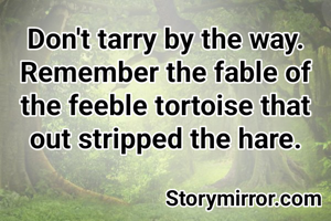 Don't tarry by the way. Remember the fable of the feeble tortoise that out stripped the hare.
