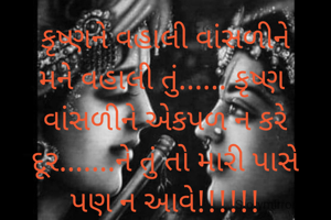 કૃષ્ણને વહાલી વાંસળીને
મને વહાલી તું...... કૃષ્ણ 
વાંસળીને એકપળ ન કરે
દૂર.......ને તું તો મારી પાસે
પણ ન આવે!!!!!!
❤️❤️❤️❤️❤️❤️❤️❤️
વર્ષા ભટ્ટ વૃંદા