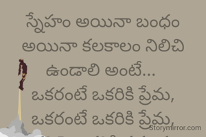 స్నేహం అయినా బంధం అయినా కలకాలం నిలిచి ఉండాలి అంటే... 
ఒకరంటే ఒకరికి ప్రేమ,
 ఒకరంటే ఒకరికి ప్రేమ, 
ఒకరి పై ఒకరికి నమ్మకం, 
ఒకరంటే ఒకరికి  మన అనే ఆత్మీయత ఉన్నప్పుడు స్నేహంలో అయినా, బంధంలో అయినా విడిపోవడాలు ఉండవు...!!!!