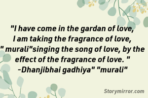 "I have come in the gardan of love,
I am taking the fragrance of love,
" murali"singing the song of love, by the effect of the fragrance of love. "
-Dhanjibhai gadhiya" "murali"