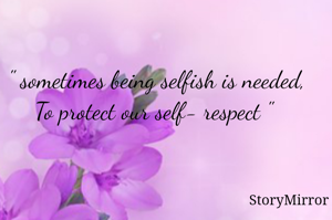 " sometimes being selfish is needed,
To protect our self- respect " 