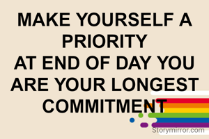 MAKE YOURSELF A PRIORITY
AT END OF DAY YOU ARE YOUR LONGEST COMMITMENT