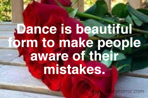 Dance is beautiful form to make people aware of their mistakes.