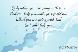 Only when you are going with true 
God can help you with your problems.
When you are going with bad 
God can't help you.
