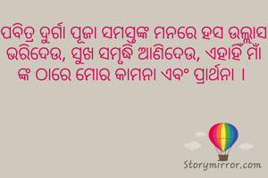 ପବିତ୍ର ଦୁର୍ଗା ପୂଜା ସମସ୍ତଙ୍କ ମନରେ ହସ ଉଲ୍ଲାସ ଭରିଦେଉ, ସୁଖ ସମୃଦ୍ଧି ଆଣିଦେଉ, ଏହାହିଁ ମାଁ ଙ୍କ ଠାରେ ମୋର କାମନା ଏବଂ ପ୍ରାର୍ଥନା । 