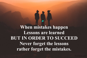 When mistakes happen
Lessons are learned
BUT IN ORDER TO SUCCEED
Never forget the lessons
rather forget the mistakes.