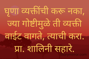 घृणा व्यक्तींची करू नका, ज्या गोष्टीमुळे ती व्यक्ती वाईट वागते, त्याची करा.
प्रा. शालिनी सहारे.