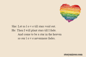 She: Let us l o v e till stars void out.
He: Then I will plant stars till I fade.
        And come to be a star in the heaven 
       	so our l o v e nevermore fades.