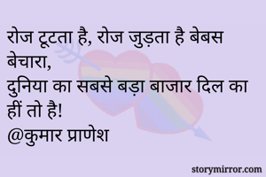 रोज टूटता है, रोज जुड़ता है बेबस बेचारा, 
दुनिया का सबसे बड़ा बाजार दिल का हीं तो है! 
@कुमार प्राणेश 
