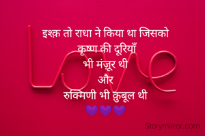 इश्क़ तो राधा ने किया था जिसको
 कृष्ण की दूरियाँ
 भी मंज़ूर थी 
और
 रुक्मिणी भी क़ुबूल थी 
💜💜💜