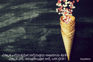 ವಿಶ್ವಾಸ ಎಲ್ಲಿರುತ್ತದೋ ಅಲ್ಲಿರುವುದು ಅಪ್ರಮೇಯ ಪ್ರೀತಿ !
ವಿಶ್ವಾಸ ಎಲ್ಲಿ ಇರುವುದಿಲ್ಲವೋ ಅಲ್ಲಿ ಬರೀ ಭೀತಿ !
